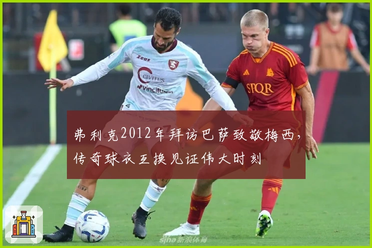 弗利克2012年拜访巴萨致敬梅西，传奇球衣互换见证伟大时刻