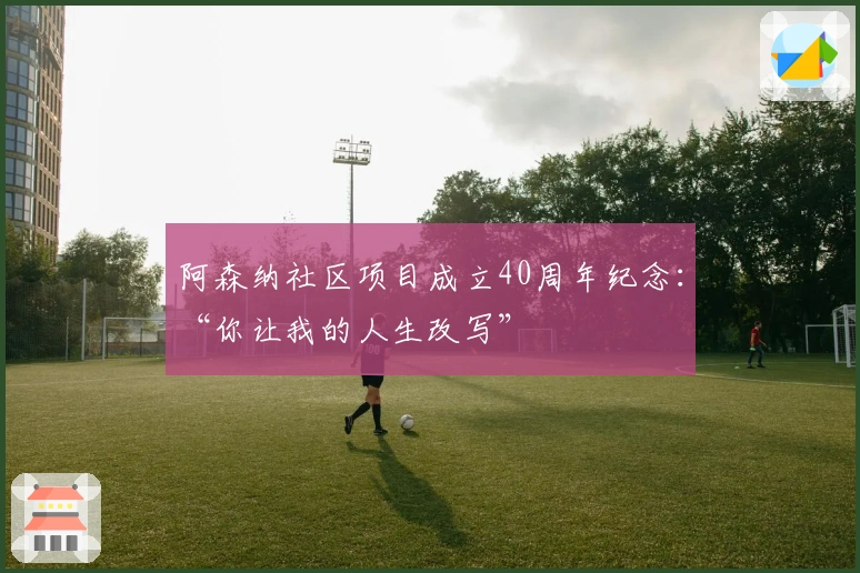 阿森纳社区项目成立40周年纪念：“你让我的人生改写”
