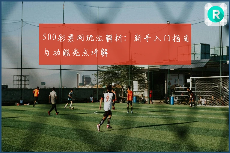500彩票网玩法解析：新手入门指南与功能亮点详解