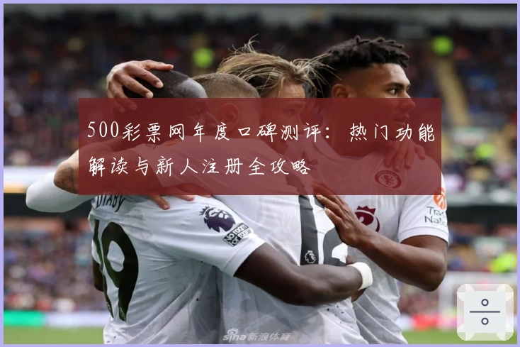 500彩票网年度口碑测评：热门功能解读与新人注册全攻略