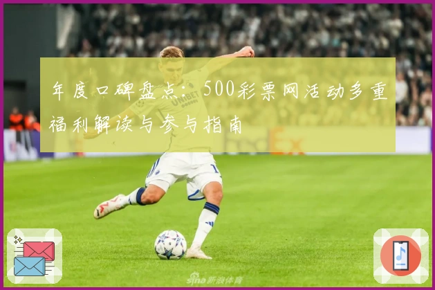 年度口碑盘点：500彩票网活动多重福利解读与参与指南