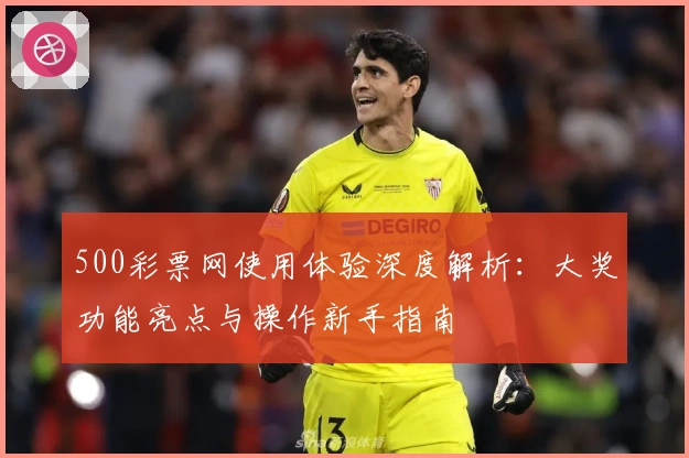 500彩票网使用体验深度解析：大奖功能亮点与操作新手指南