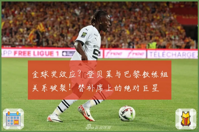 金球奖效应？登贝莱与巴黎教练组关系破裂！替补席上的绝对巨星