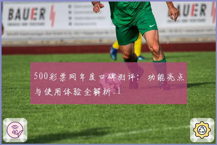 500彩票网年度口碑测评:功能亮点与使用体验全解析_1