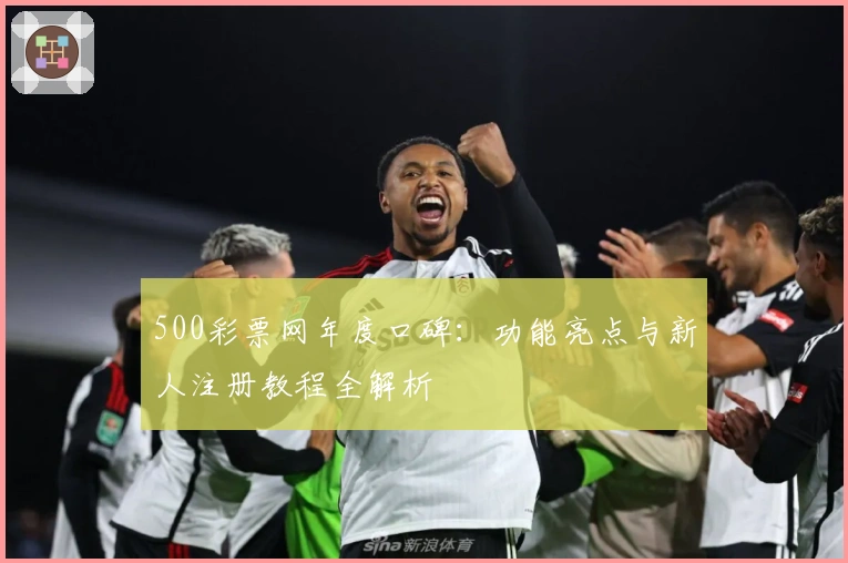 500彩票网年度口碑:功能亮点与新人注册教程全解析
