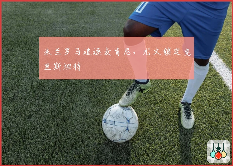 米兰罗马追逐麦肯尼，尤文锁定克里斯坦特