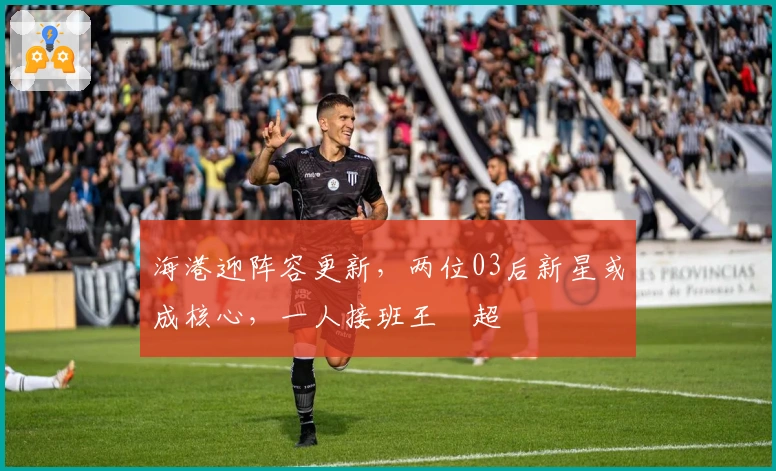 海港迎阵容更新，两位03后新星或成核心，一人接班王燊超