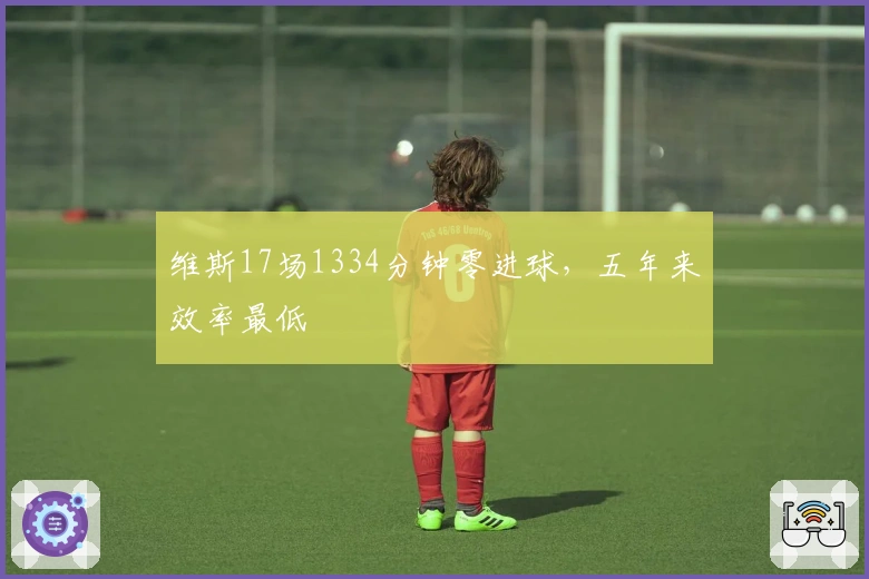 维斯17场1334分钟零进球，五年来效率最低