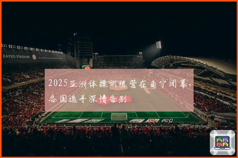 2025亚洲体操训练营在南宁闭幕，各国选手深情告别
