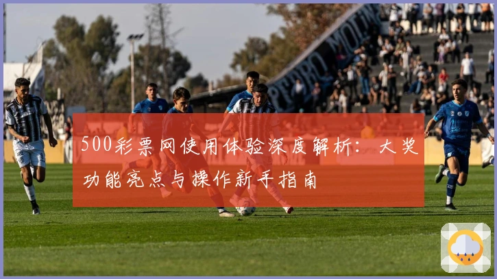 500彩票网使用体验深度解析：大奖功能亮点与操作新手指南