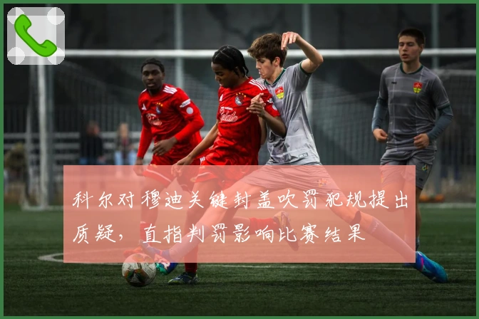 科尔对穆迪关键封盖吹罚犯规提出质疑，直指判罚影响比赛结果