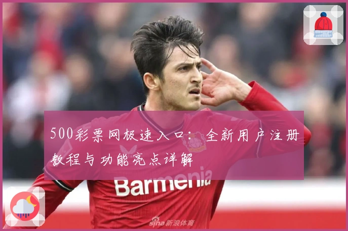 500彩票网极速入口：全新用户注册教程与功能亮点详解