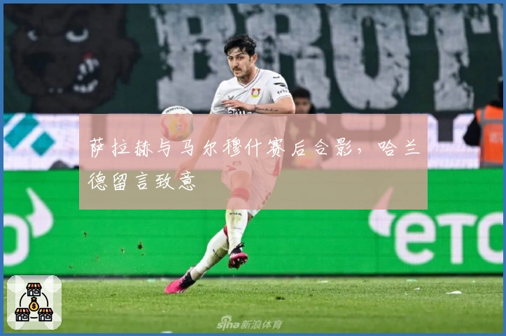 萨拉赫与马尔穆什赛后合影，哈兰德留言致意