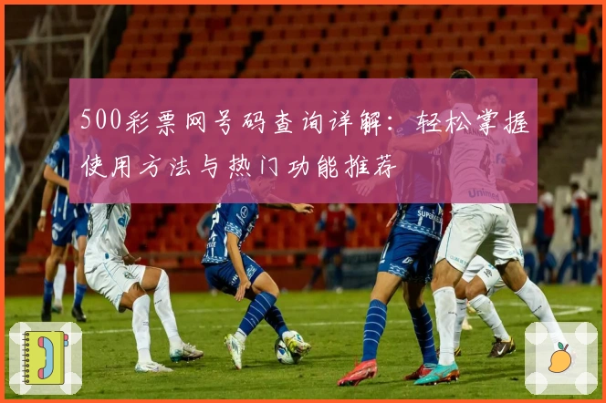500彩票网号码查询详解：轻松掌握使用方法与热门功能推荐