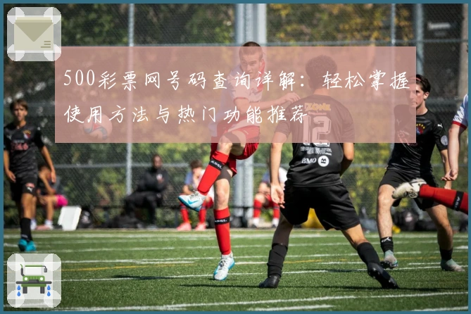 500彩票网号码查询详解：轻松掌握使用方法与热门功能推荐