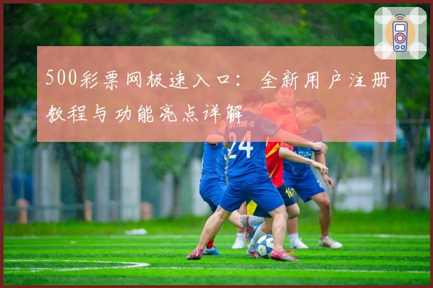500彩票网极速入口：全新用户注册教程与功能亮点详解