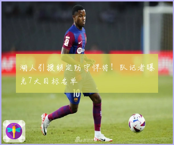 湖人引援锁定防守悍将!队记者曝光7大目标名单