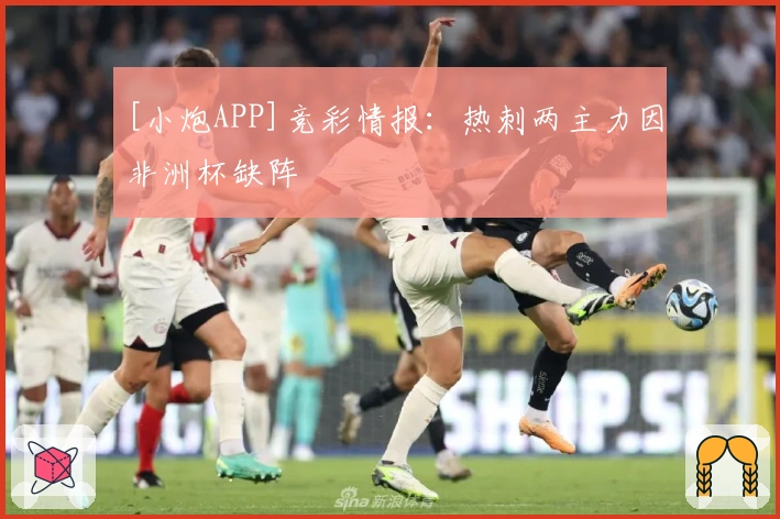 [小炮APP]竞彩情报：热刺两主力因非洲杯缺阵