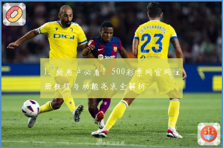 1. 新用户必看！500彩票网官网注册教程与功能亮点全解析