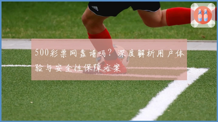 500彩票网靠谱吗?深度解析用户体验与安全性保障方案