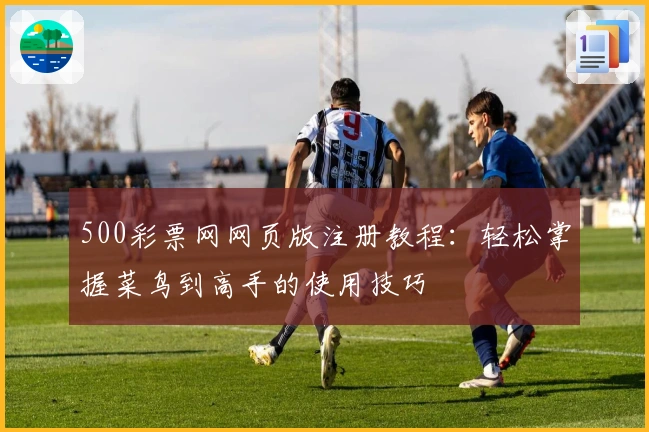 500彩票网网页版注册教程：轻松掌握菜鸟到高手的使用技巧