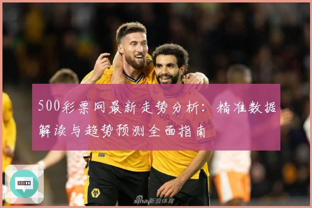 500彩票网最新走势分析：精准数据解读与趋势预测全面指南
