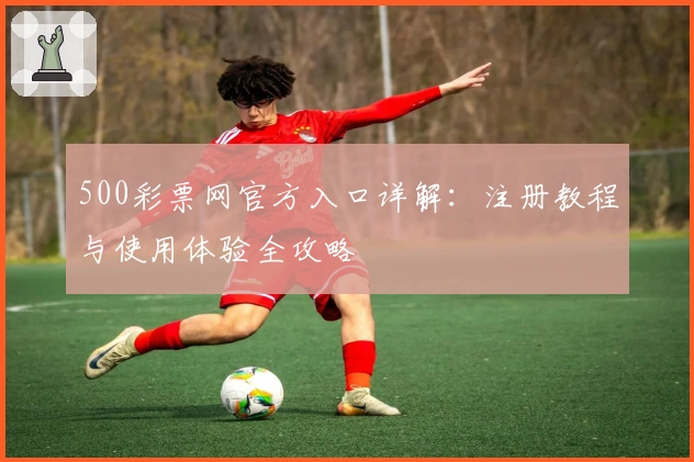 500彩票网官方入口详解：注册教程与使用体验全攻略