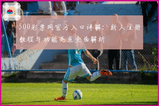 500彩票网官方入口详解：新人注册教程与功能亮点全面解析