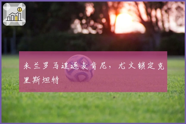 米兰罗马追逐麦肯尼，尤文锁定克里斯坦特