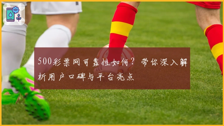 500彩票网可靠性如何？带你深入解析用户口碑与平台亮点