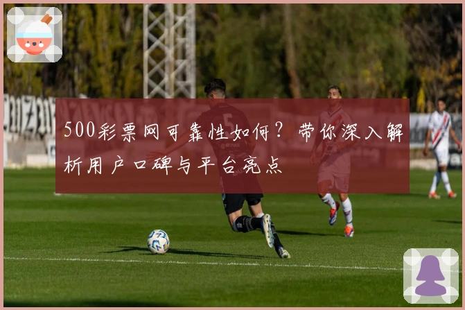 500彩票网可靠性如何？带你深入解析用户口碑与平台亮点