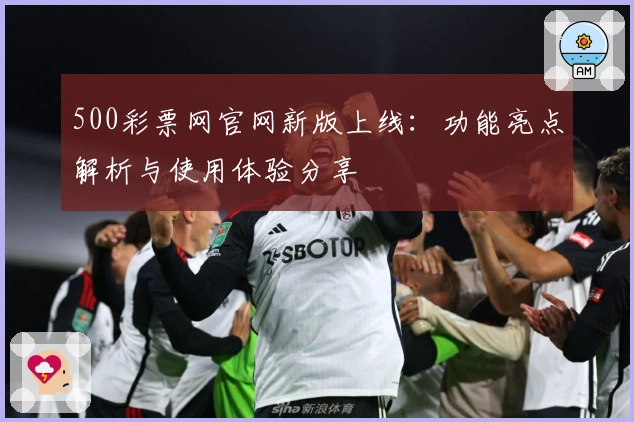 500彩票网官网新版上线：功能亮点解析与使用体验分享