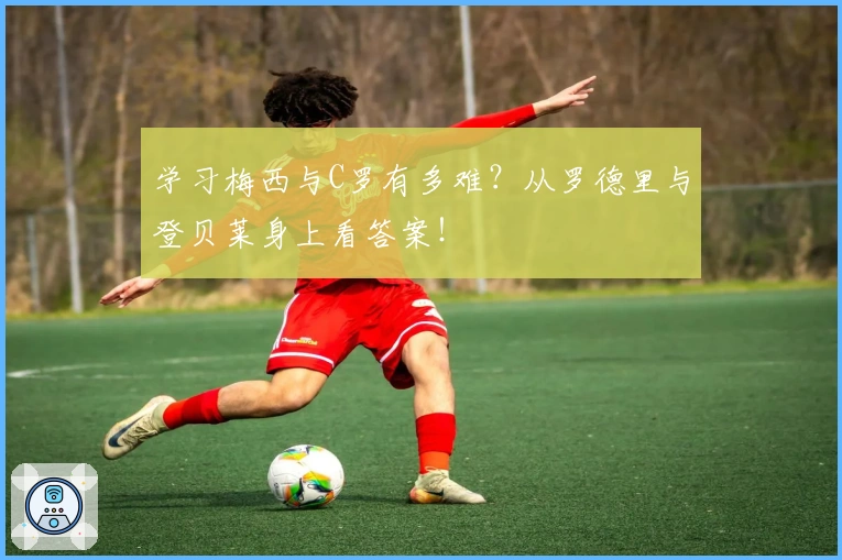 学习梅西与C罗有多难？从罗德里与登贝莱身上看答案！