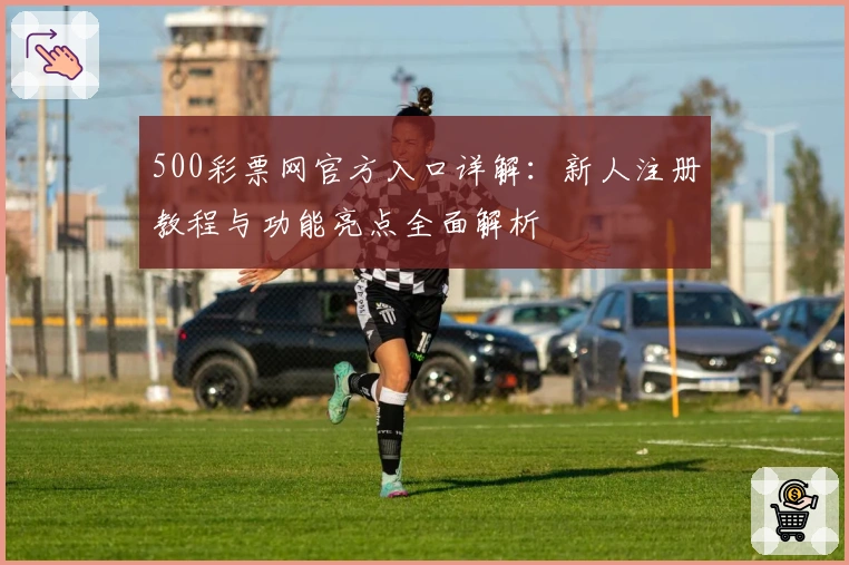 500彩票网官方入口详解：新人注册教程与功能亮点全面解析
