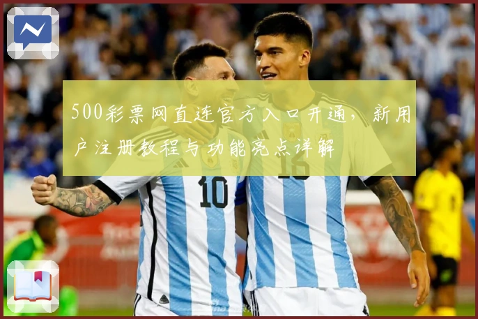 500彩票网直连官方入口开通,新用户注册教程与功能亮点详解